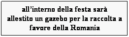 Casella di testo: allinterno della festa sar
allestito un gazebo per la raccolta a favore della Romania
